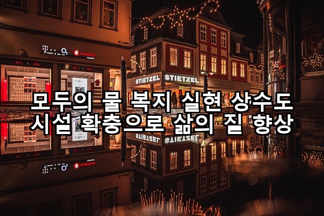 모두의 물 복지 실현 상수도 시설 확충으로 삶의 질 향상