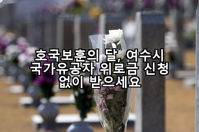 호국보훈의 달, 여수시 국가유공자 위로금 신청 없이 받으세요